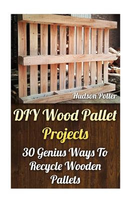 DIY Wood Pallet Projects: 30 Genius Ways to Recycle Wooden Pallets - Potter, Hudson