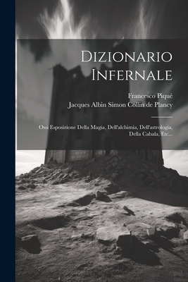 Dizionario Infernale: Ossi Esposizione Della Magia, Dell'alchimia, Dell'astrologia, Della Cabala, Etc... - Piqu?, Francesco, and Jacques Albin Simon [Collin de Plancy (Creator)