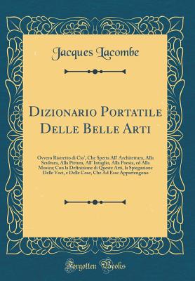 Dizionario Portatile Delle Belle Arti: Ovvero Ristretto Di CIO', Che Spetta All' Architettura, Alla Scultura, Alla Pittura, All' Intaglio, Alla Poesia, Ed Alla Musica; Con La Definizione Di Queste Arti, La Spiegazione Delle Voci, E Delle Cose, Che Ad Esse - Lacombe, Jacques