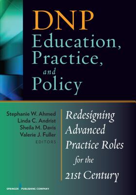 DNP Education, Practice, and Policy: Redesigning Advanced Practice Roles for the 21st Century - Ahmed, Stephanie (Editor), and Andrist, Linda, PhD, RN (Editor), and Davis, Sheila, Faan (Editor)