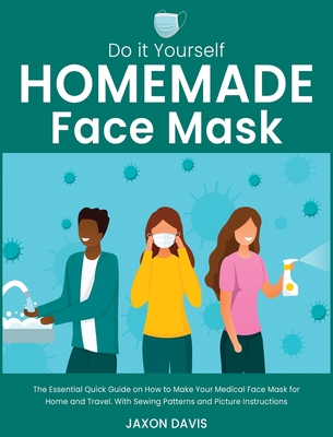 Do It Yourself Homemade Face Mask: The Essential Quick Guide on How to Make Your Medical Face Mask for Home and Travel. With Sewing Patterns and Picture Instructions - Davis, Jaxon