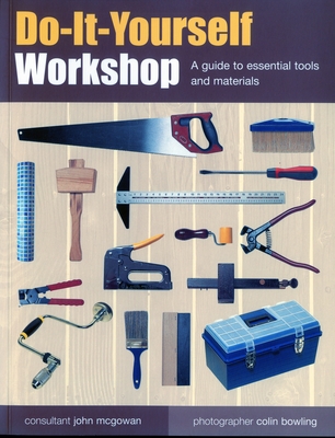 Do-It-Yourself Workshop: A Guide to Essential Tools and Materials - McGowan, John, and Bowling, Colin (Photographer)
