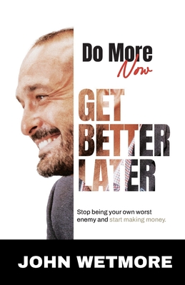 Do More Now, Get Better Later: Stop Being Your Own Worst Enemy and Start Making Money - Wetmore, John