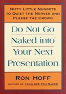 Do Not Go Naked Into Your Next Presentation: Nifty Little Nuggets to Quiet the Nerves and Please the Crowd