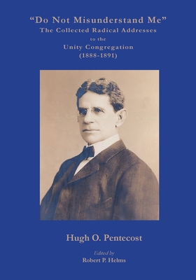 "Do Not Misunderstand Me" The Collected Radical Addresses to the Unity Congregation (1888-1891) - Pentecost, Hugh O, and Helms, Robert P (Editor)