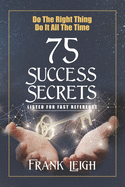 Do the Right Thing, Do It All the Time: 75 Success Secrets Listed for Fast Reference