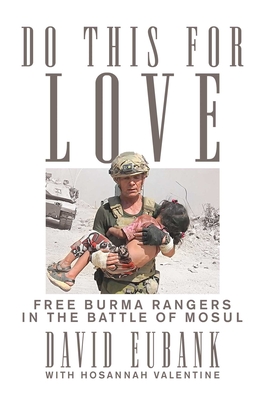 Do This for Love: Free Burma Rangers in the Battle of Mosul - Eubank, David, and Valentine, Hosannah