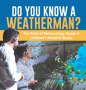 Do You Know A Weatherman? The Field of Meteorology Grade 5 Children's Weather Books