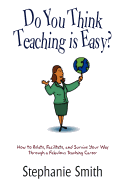 Do You Think Teaching Is Easy?: How to Relate, Facilitate, and Survive Your Way Through a Fabulous Teaching Career