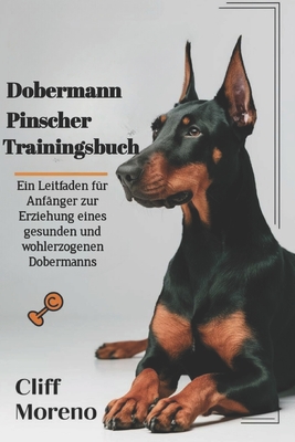 Dobermann Pinscher Trainingsbuch: Ein Leitfaden f?r Anf?nger zur Erziehung eines gesunden und wohlerzogenen Dobermanns - Moreno, Cliff