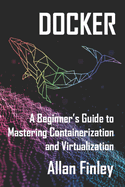 Docker: A Beginners Guide to Mastering Containerization and Virtualization