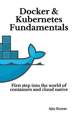 Docker & Kubernetes Fundamentals: First step into the world of containers and cloud native - Kumar, Ajay