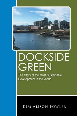 Dockside Green: The Story of the Most Sustainable Development in the World - Fowler, Kim Alison