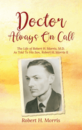 Doctor Always On Call: The Life of Robert H. Morris, M.D. As Told To His Son, Robert H. Morris II