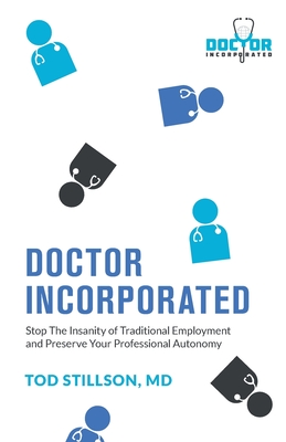 Doctor Incorporated: Stop the Insanity of Traditional Employment and Preserve Your Professional Autonomy - Stillson, Tod