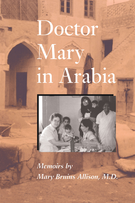 Doctor Mary in Arabia: Memoirs - Allison, Mary Bruins, and Shaw, Sandra (Editor), and Saunders, Lucie Wood (Introduction by)