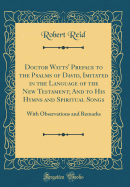 Doctor Watts' Preface to the Psalms of David, Imitated in the Language of the New Testament; And to His Hymns and Spiritual Songs: With Observations and Remarks (Classic Reprint)
