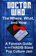 Doctor Who - The What, Where, and How: A Fannish Guide to the Tardis-Sized Pop Culture Jam