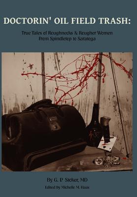 Doctorin' Oil Field Trash: True Tales of Roughnecks and Rougher Women from Spindletop to Saratoga - Stoker, George Parker, and Haas, Michelle M (Editor)