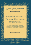 Doctoris Ecstatici D. Dionysii Cartusiani, Opera Omnia: In Unum Corpus Digesta Ad Fidem Editionum Coloniensium, Cura Et Labore, Monachorum Sacri Ordinis Cartusiensis (Classic Reprint)