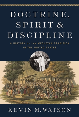 Doctrine, Spirit, and Discipline: A History of the Wesleyan Tradition in the United States - Watson, Kevin M