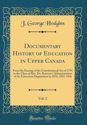 Documentary History of Education in Upper Canada, Vol. 2: From the Passing of the Constitutional Act of 1791 to the Close of Rev. Dr. Ryerson's Administration of the Education Department in 1876; 1831-1836 (Classic Reprint) - Hodgins, J George