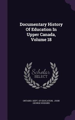 Documentary History Of Education In Upper Canada, Volume 18 - Ontario Dept of Education (Creator), and John George Hodgins (Creator)