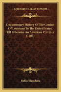 Documentary History Of The Cession Of Louisiana To The United States, Till It Became An American Province (1903)