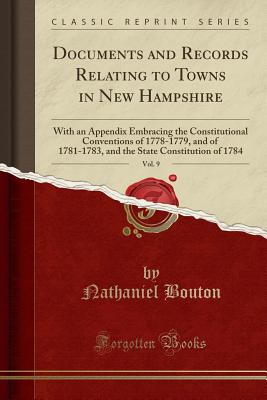 Documents and Records Relating to Towns in New Hampshire, Vol. 9: With an Appendix Embracing the Constitutional Conventions of 1778-1779, and of 1781-1783, and the State Constitution of 1784 (Classic Reprint) - Bouton, Nathaniel