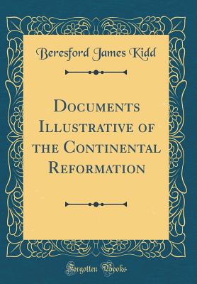 Documents Illustrative of the Continental Reformation (Classic Reprint) - Kidd, Beresford James