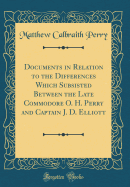 Documents in Relation to the Differences Which Subsisted Between the Late Commodore O. H. Perry and Captain J. D. Elliott (Classic Reprint)