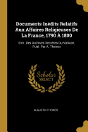 Documents Inedits Relatifs Aux Affaires Religieuses de La France, 1790 a 1800: Extr. Des Archives Secretes Du Vatican, Publ. Par A. Theiner