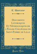 Documents Liturgiques Et N?crologiques de l'?glise Coll?giale de Saint-Pierre de Lille (Classic Reprint)
