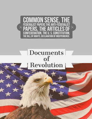 Documents of Revolution: Common Sense, The Complete Federalist and Anti-Federalist Papers, The Articles of Confederation, The Articles of Confederation, The U. S. Constitution, The Bill of Rights - Thomas Jefferson, Alexander Hamilton Joh, and Fathers, Founding