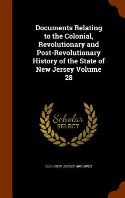 Documents Relating to the Colonial, Revolutionary and Post-Revolutionary History of the State of New Jersey Volume 28 - New Jersey Archives, Ser 1