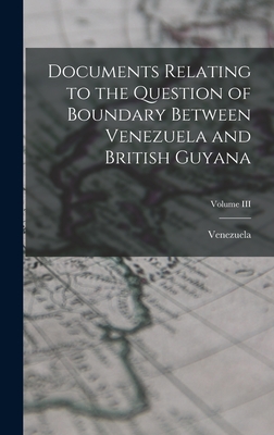 Documents Relating to the Question of Boundary Between Venezuela and British Guyana; Volume III - Venezuela