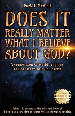 Does It Really Matter What I Believe about God?: A comparison of world religions and beliefs to help you make your decision. - Maxfield, David H