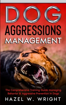 Dog Aggression Management: The Comprehensive Training Guide Managing Behavior & Aggressive Prevention In Dogs - Wright, Hazel W