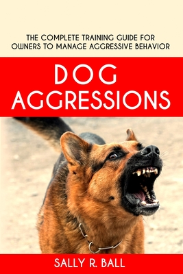 Dog Aggressions: The Complete Training Guide For Owners To Manage Aggressive Behavior - Ball, Sally R