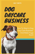 Dog Daycare Business: How To Start A Dog Day Care Business And Make Huge Profit