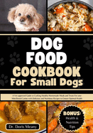 Dog Food Cookbook for Small Dogs: A Vet-approved Guide to Crafting Healthy Homemade Meals and Treats For your Mini Breed Canine with Delicious and Nutritious Recipes to Ensure Optimal Health