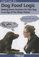 Dog Food Logic: Making Smart Decisions for Your Dog in an Age of Too Many Choices - Case, Linda P