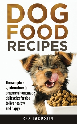 Dog Food Recipes: The Complete Guide On How To Prepare A Homemade Delicacies For Dog To Live Healthy And Happy - Jackson, Rex