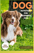 Dog Nutrition for Beginners 2024: A Complete Guide for Feeding Your Pet for Optimal Health and Longevity