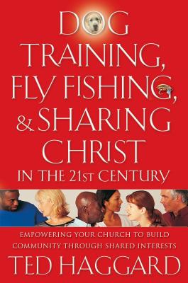 Dog Training, Fly Fishing, & Sharing Christ in the 21st Century: Empowering Your Church to Build Community Through Shared Interests - Haggard, Ted