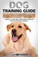 Dog Training Guide: A Positive And Easy Training Guide For Beginners. Correct Your Dog's Behavior Through The Use Of Basic Tricks!