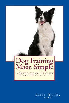 Dog Training Made Simple: A Professional Trainer Shares Her Secrets - Miller, Carol, Msn