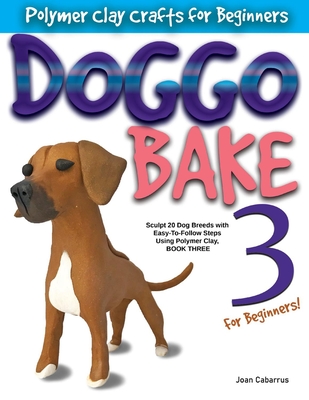 Doggo Bake 3 for Beginners!: Sculpt 20 Dog Breeds with Easy-To-Follow Steps Using Polymer Clay, Book Three - Cabarrus, Joan