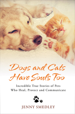 Dogs and Cats Have Souls Too: Incredible True Stories of Pets Who Heal, Protect and Communicate - Smedley, Jenny