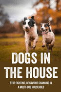 Dogs In The House: Stop Fighting, Behaviors Changing In A Multi-Dog Household: Proven And Useful Strategies For Dog Owners